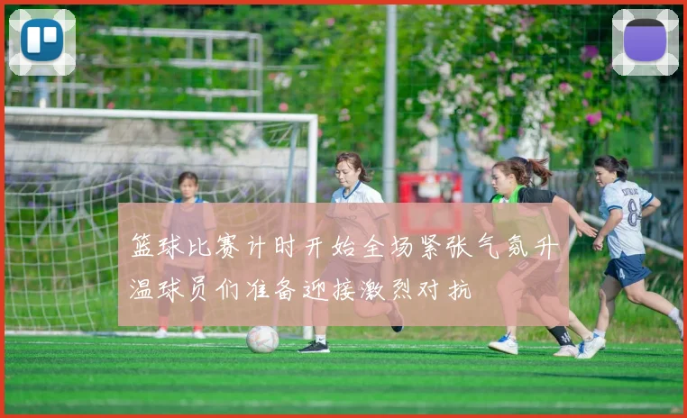 篮球比赛计时开始全场紧张气氛升温球员们准备迎接激烈对抗