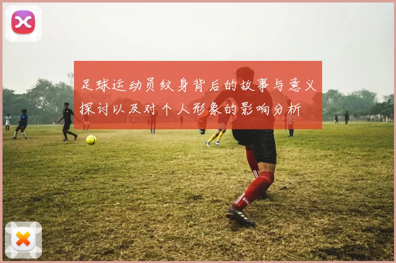 足球运动员纹身背后的故事与意义探讨以及对个人形象的影响分析