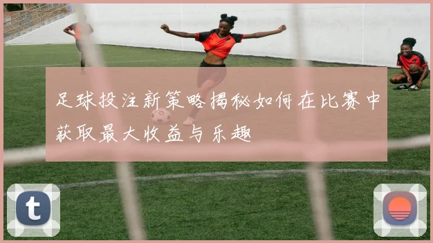 足球投注新策略揭秘如何在比赛中获取最大收益与乐趣