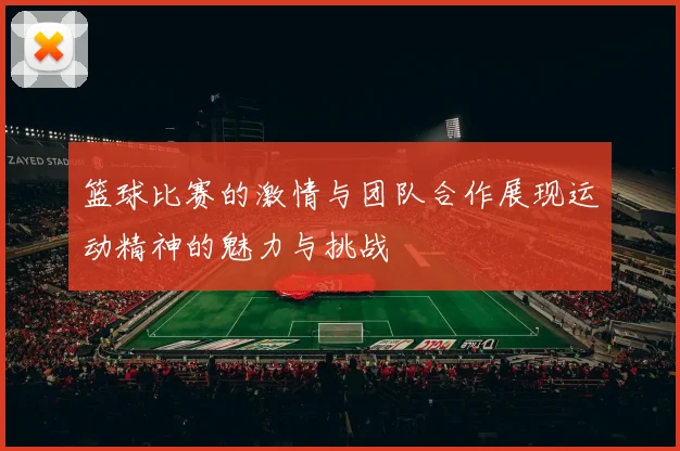 篮球比赛的激情与团队合作展现运动精神的魅力与挑战