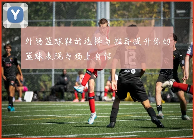 外场篮球鞋的选择与推荐提升你的篮球表现与场上自信
