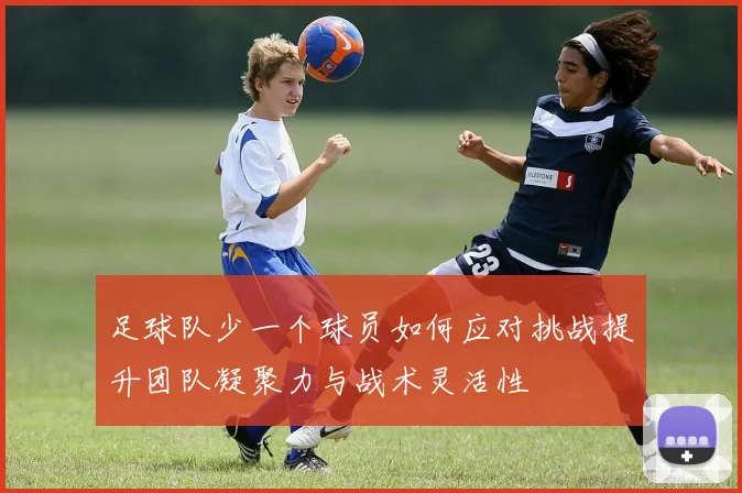 足球队少一个球员如何应对挑战提升团队凝聚力与战术灵活性