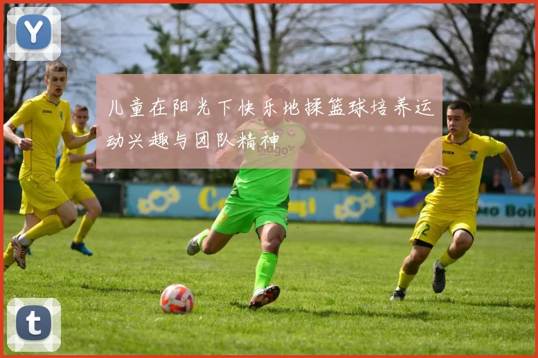 儿童在阳光下快乐地揉篮球培养运动兴趣与团队精神