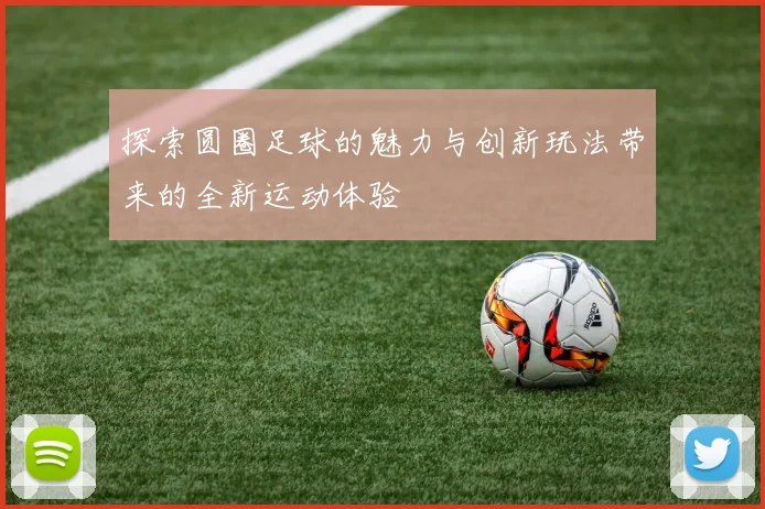 探索圆圈足球的魅力与创新玩法带来的全新运动体验