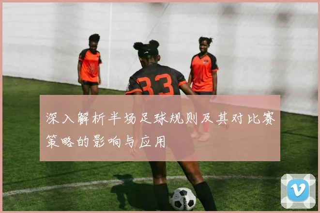 深入解析半场足球规则及其对比赛策略的影响与应用