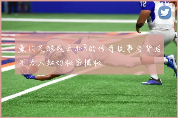 豪门足球风云非R的传奇故事与背后不为人知的秘密揭秘