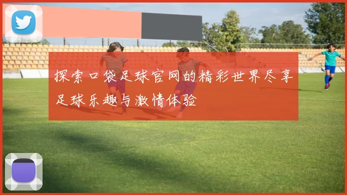 探索口袋足球官网的精彩世界尽享足球乐趣与激情体验