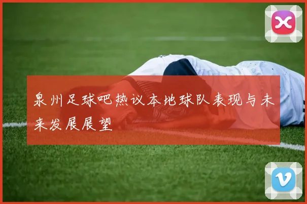 泉州足球吧热议本地球队表现与未来发展展望