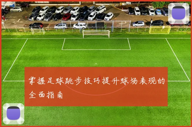 掌握足球跳步技巧提升球场表现的全面指南