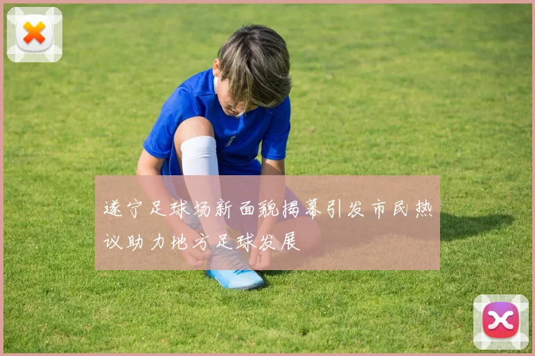 遂宁足球场新面貌揭幕引发市民热议助力地方足球发展