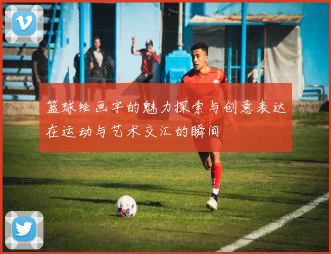 篮球绘画字的魅力探索与创意表达在运动与艺术交汇的瞬间